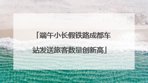 端午小长假铁路成都车站发送旅客数量创新高