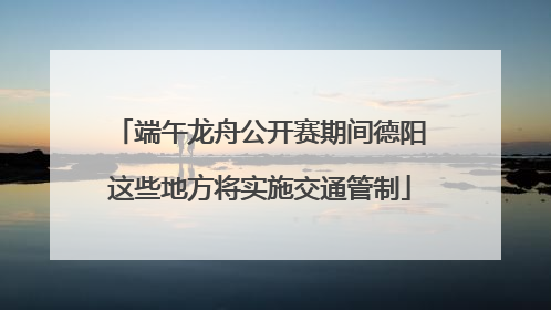 端午龙舟公开赛期间德阳这些地方将实施交通管制