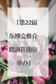 第22届东博会推介路演在南京举办