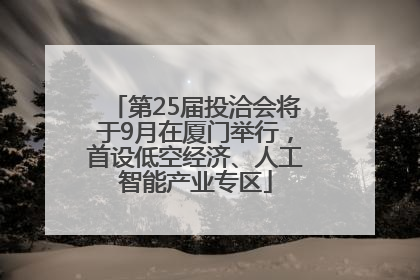 第25届投洽会将于9月在厦门举行，首设低空经济、人工智能产业专区