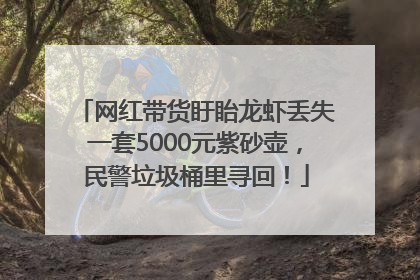 网红带货盱眙龙虾丢失一套5000元紫砂壶，民警垃圾桶里寻回！