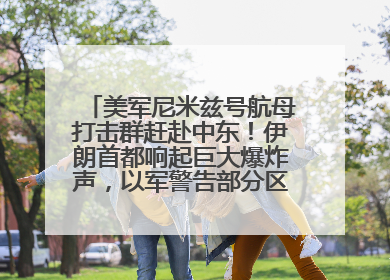 美军尼米兹号航母打击群赶赴中东！伊朗首都响起巨大爆炸声，以军警告部分区域民众紧急撤离