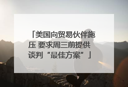 美国向贸易伙伴施压 要求周三前提供谈判“最佳方案”
