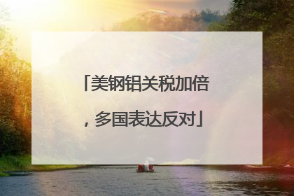 美钢铝关税加倍，多国表达反对