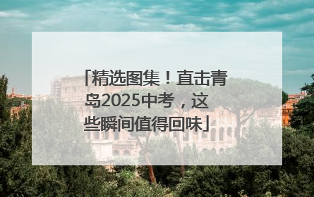 精选图集！直击青岛2025中考，这些瞬间值得回味