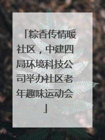 粽香传情暖社区，中建四局环境科技公司举办社区老年趣味运动会