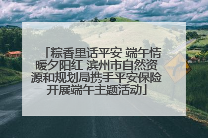 粽香里话平安 端午情暖夕阳红 滨州市自然资源和规划局携手平安保险开展端午主题活动