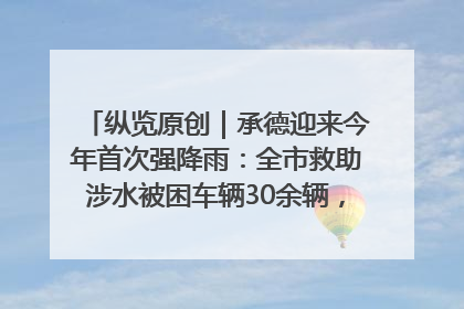纵览原创｜承德迎来今年首次强降雨：全市救助涉水被困车辆30余辆，8日晚市区已无积水路段，交通恢复畅通