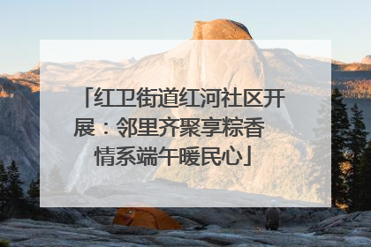 红卫街道红河社区开展：邻里齐聚享粽香 情系端午暖民心