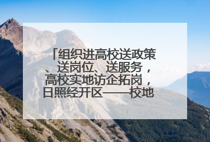 组织进高校送政策、送岗位、送服务，高校实地访企拓岗，日照经开区——校地企联动，激活人才发展“引擎”