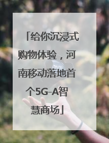 给你沉浸式购物体验，河南移动落地首个5G-A智慧商场