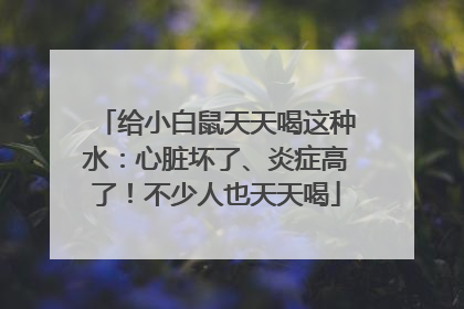 给小白鼠天天喝这种水：心脏坏了、炎症高了！不少人也天天喝