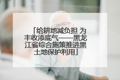 给耕地减负担 为丰收添底气——黑龙江省综合施策推进黑土地保护利用