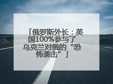 俄罗斯外长：英国100%参与了乌克兰对俄的“恐怖袭击”
