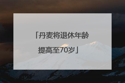 丹麦将退休年龄提高至70岁