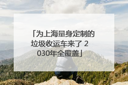 为上海量身定制的垃圾收运车来了 2030年全覆盖