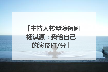主持人转型演短剧 杨淇源：我给自己的演技打7分