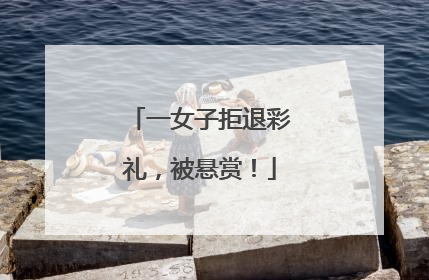 一女子拒退彩礼，被悬赏！