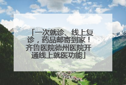 一次就诊、线上复诊，药品邮寄到家！齐鲁医院德州医院开通线上就医功能