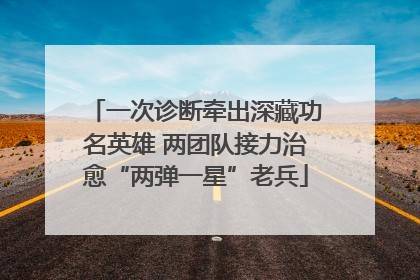 一次诊断牵出深藏功名英雄 两团队接力治愈“两弹一星”老兵