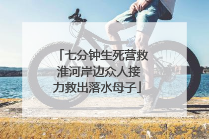 七分钟生死营救 淮河岸边众人接力救出落水母子