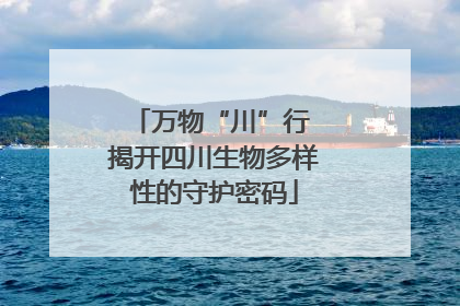 万物“川”行 揭开四川生物多样性的守护密码