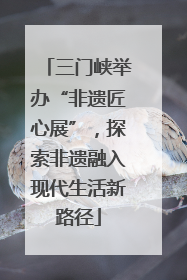 三门峡举办“非遗匠心展”，探索非遗融入现代生活新路径