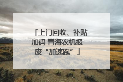 上门回收、补贴加码 青海农机报废“加速跑”