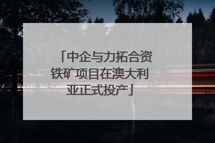 中企与力拓合资铁矿项目在澳大利亚正式投产