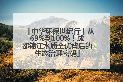 中华环保世纪行丨从69%到100%！成都锦江水质全优背后的生态治理密码