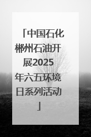 中国石化郴州石油开展2025年六五环境日系列活动