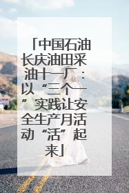 中国石油长庆油田采油十一厂：以“三个一”实践让安全生产月活动“活”起来