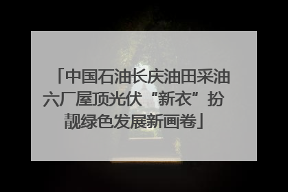 中国石油长庆油田采油六厂屋顶光伏“新衣”扮靓绿色发展新画卷