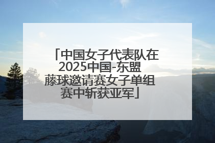 中国女子代表队在2025中国-东盟藤球邀请赛女子单组赛中斩获亚军