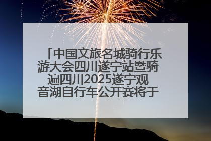 中国文旅名城骑行乐游大会四川遂宁站暨骑遍四川2025遂宁观音湖自行车公开赛将于6月22日开赛