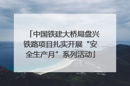 中国铁建大桥局盘兴铁路项目扎实开展“安全生产月”系列活动