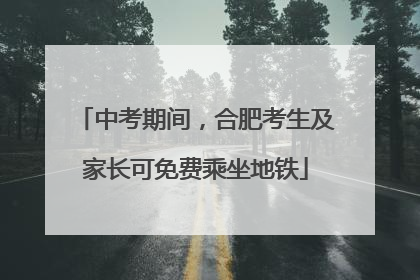 中考期间，合肥考生及家长可免费乘坐地铁