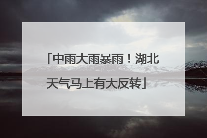 中雨大雨暴雨！湖北天气马上有大反转