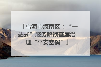 乌海市海南区：“一站式”服务解锁基层治理“平安密码”