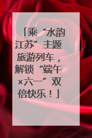 乘“水韵江苏”主题旅游列车，解锁“端午×六一”双倍快乐！