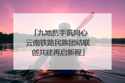 九地携手筑同心 云南铁路民族团结联创共建再启新程