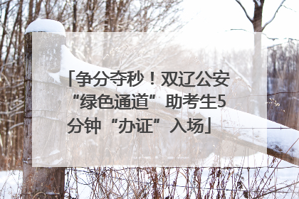 争分夺秒！双辽公安“绿色通道”助考生5分钟“办证”入场