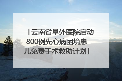 云南省阜外医院启动800例先心病困境患儿免费手术救助计划