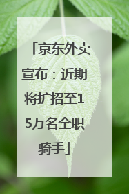 京东外卖宣布：近期将扩招至15万名全职骑手