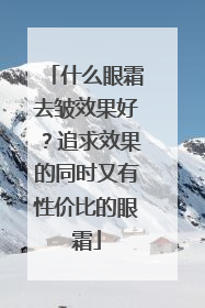 什么眼霜去皱效果好？追求效果的同时又有性价比的眼霜