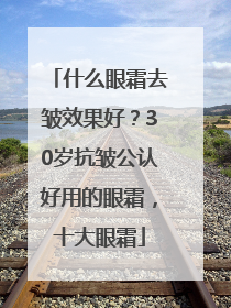 什么眼霜去皱效果好？30岁抗皱公认好用的眼霜，十大眼霜