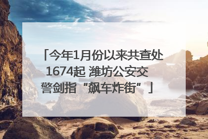 今年1月份以来共查处1674起 潍坊公安交警剑指“飙车炸街”
