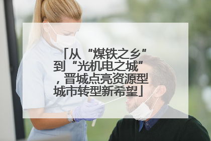 从“煤铁之乡”到“光机电之城”，晋城点亮资源型城市转型新希望