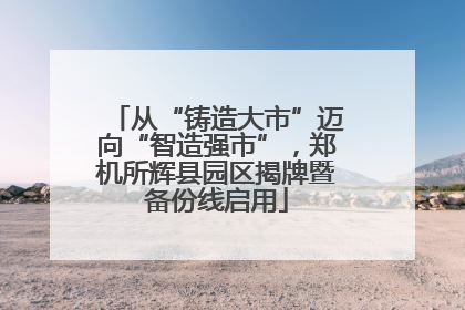 从“铸造大市”迈向“智造强市”，郑机所辉县园区揭牌暨备份线启用