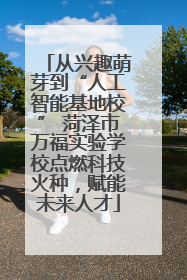从兴趣萌芽到“人工智能基地校” 菏泽市万福实验学校点燃科技火种，赋能未来人才